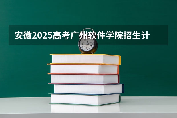安徽2025高考广州软件学院招生计划如何