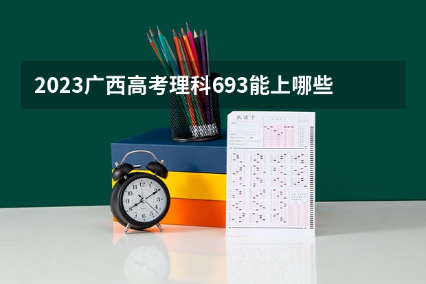 2023广西高考理科693能上哪些大学