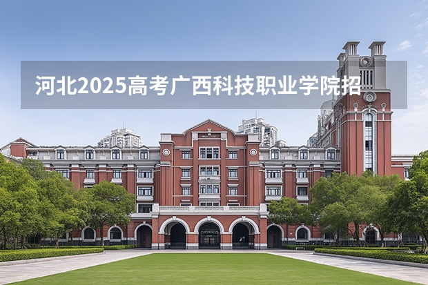 河北2025高考广西科技职业学院招生计划如何