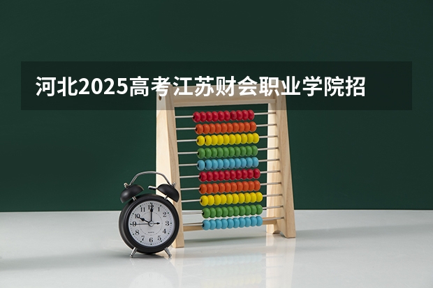 河北2025高考江苏财会职业学院招生计划如何
