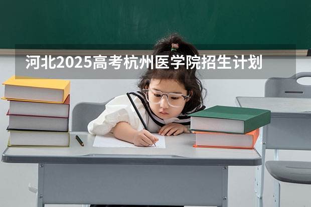 河北2025高考杭州医学院招生计划如何