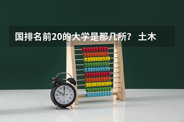 国排名前20的大学是那几所? 土木工程专业的全国大学排名