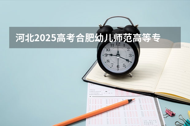 河北2025高考合肥幼儿师范高等专科学校招生计划如何