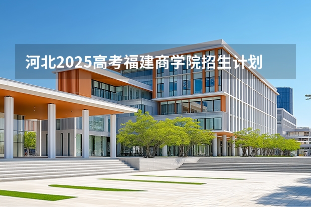 河北2025高考福建商学院招生计划如何