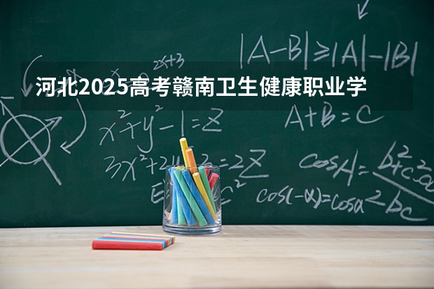 河北2025高考赣南卫生健康职业学院招生计划如何