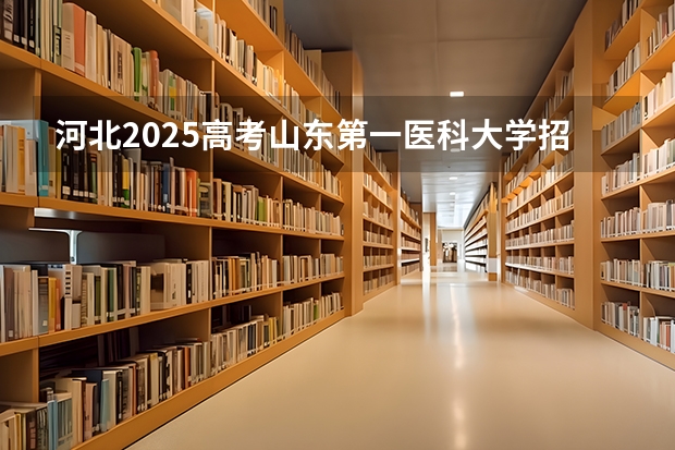 河北2025高考山东第一医科大学招生计划如何