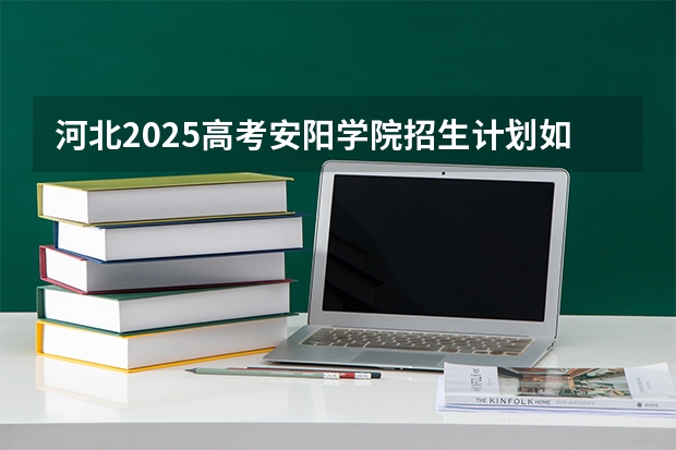 河北2025高考安阳学院招生计划如何