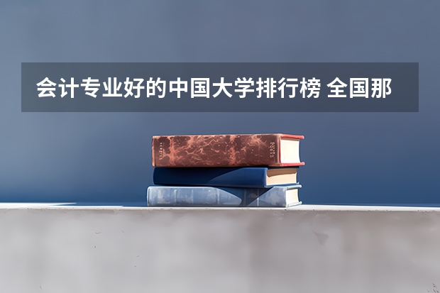 会计专业好的中国大学排行榜 全国那所大学的会计学比较不错？及考研情况。