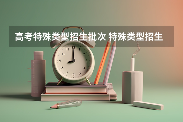 高考特殊类型招生批次 特殊类型招生批录取院校什么意思?
