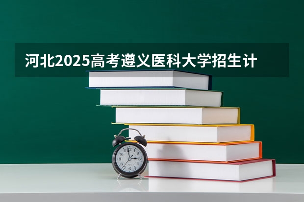 河北2025高考遵义医科大学招生计划如何