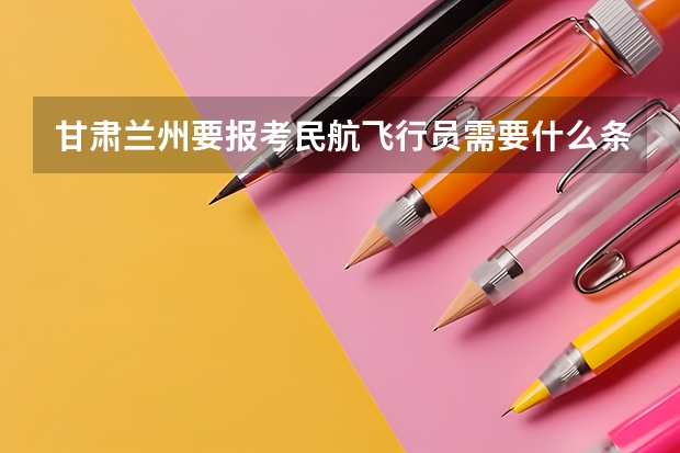 甘肃兰州要报考民航飞行员需要什么条件