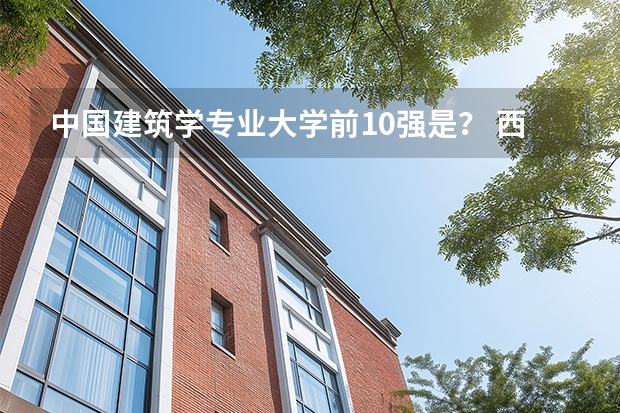 中国建筑学专业大学前10强是？ 西安建筑科技大学在全国的排名