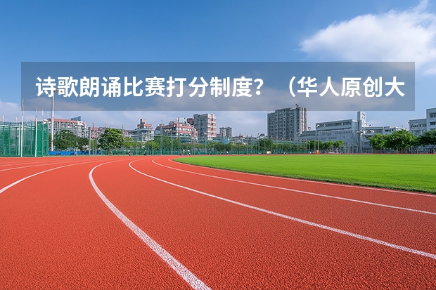 诗歌朗诵比赛打分制度？（华人原创大赛的评选方式是咋样的）