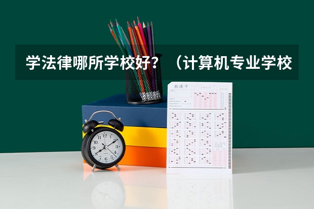 学法律哪所学校好？（计算机专业学校排名）