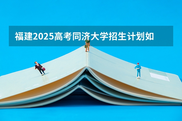 福建2025高考同济大学招生计划如何（2026参考）
