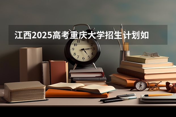 江西2025高考重庆大学招生计划如何（2026参考）