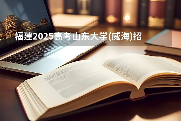 福建2025高考山东大学(威海)招生计划如何（2026参考）