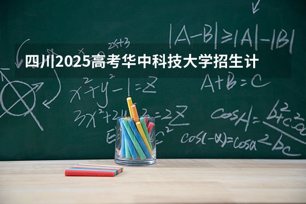 四川2025高考华中科技大学招生计划如何（2026参考）