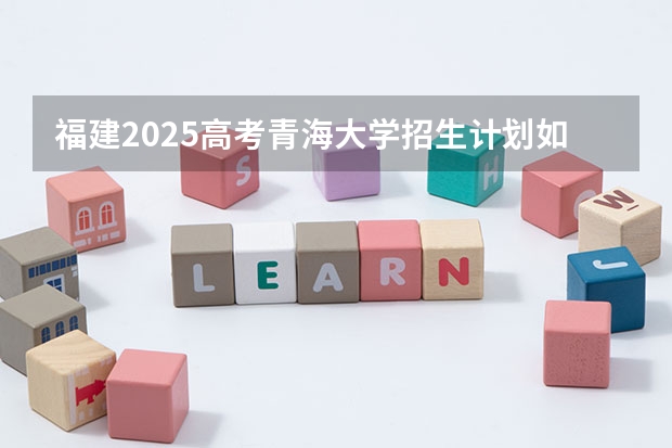 福建2025高考青海大学招生计划如何（2026参考）