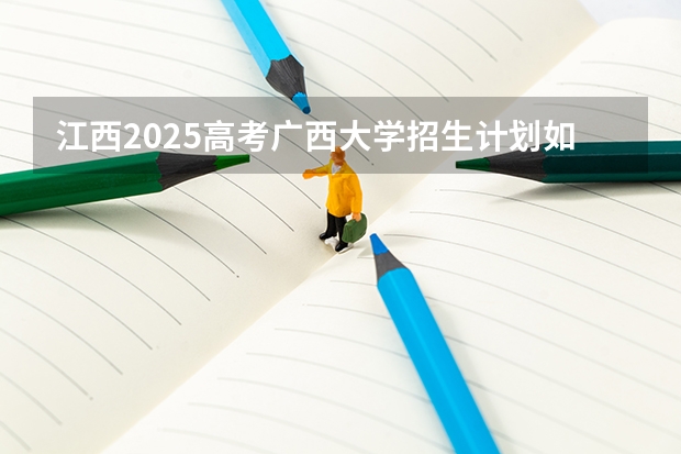 江西2025高考广西大学招生计划如何（2026参考）