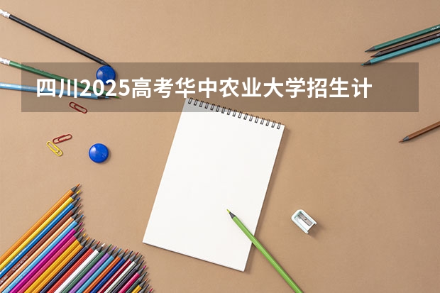 四川2025高考华中农业大学招生计划如何（2026参考）