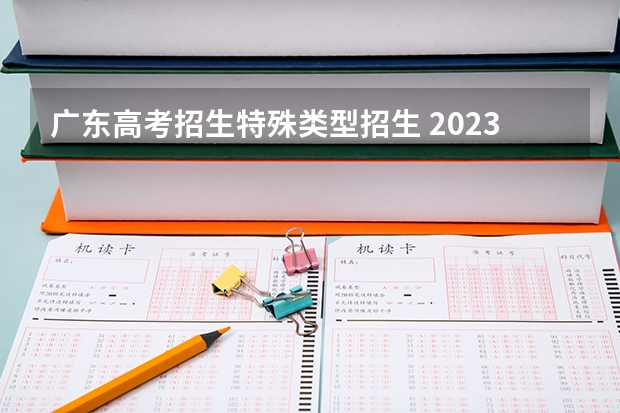 广东高考招生特殊类型招生 2023年广东高考本科分数线
