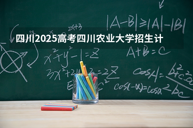四川2025高考四川农业大学招生计划如何（2026参考）