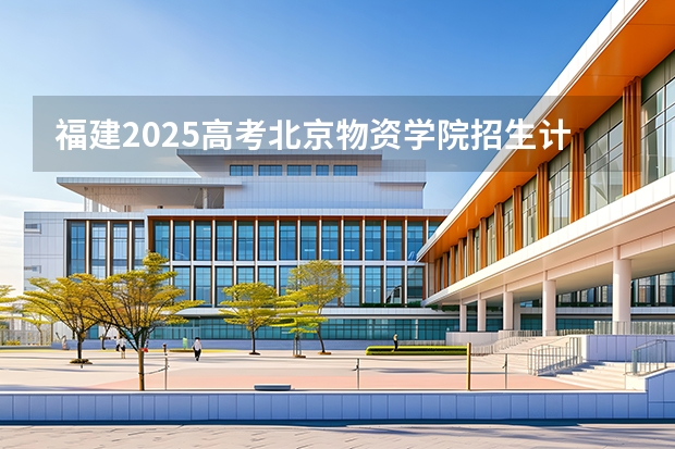 福建2025高考北京物资学院招生计划如何（2026参考）