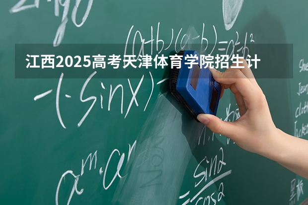江西2025高考天津体育学院招生计划如何（2026参考）