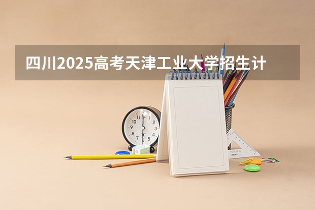 四川2025高考天津工业大学招生计划如何（2026参考）