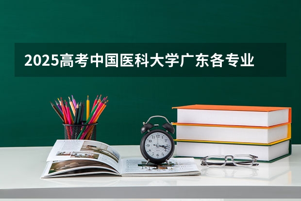 2025高考中国医科大学广东各专业招生人数多少（2026参考）