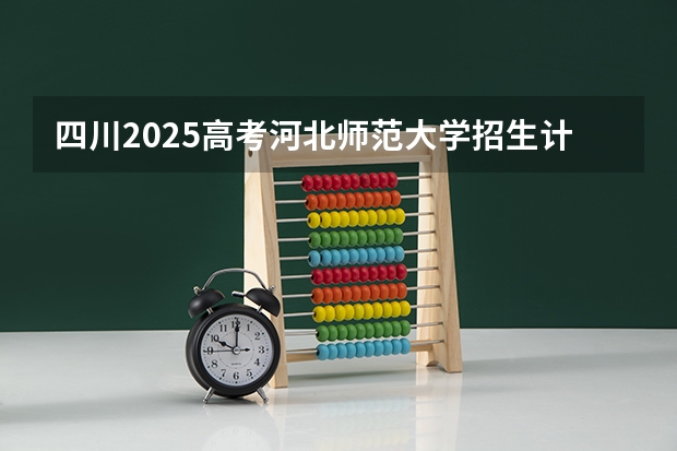四川2025高考河北师范大学招生计划如何（2026参考）