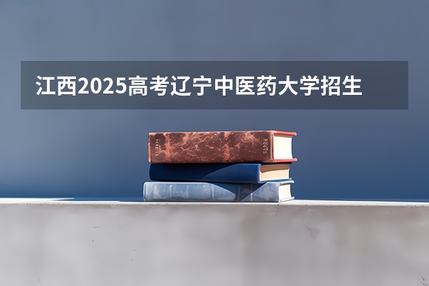 江西2025高考辽宁中医药大学招生计划如何（2026参考）