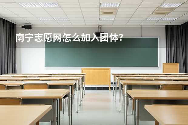 南宁志愿网怎么加入团体？