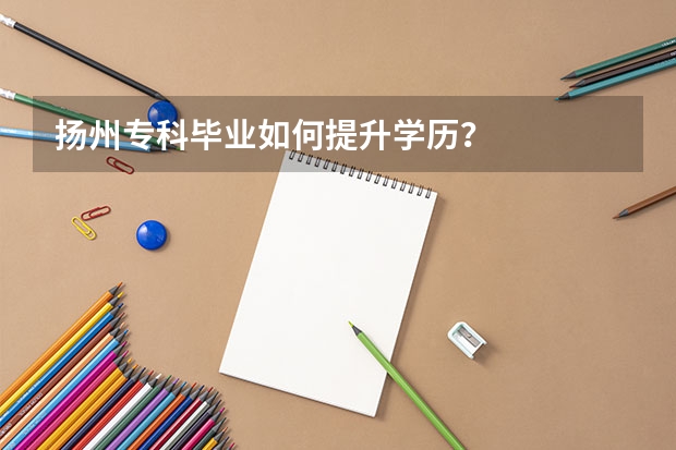 扬州专科毕业如何提升学历？