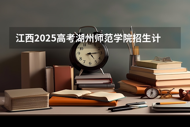 江西2025高考湖州师范学院招生计划如何（2026参考）