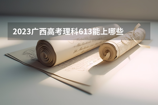 2023广西高考理科613能上哪些大学