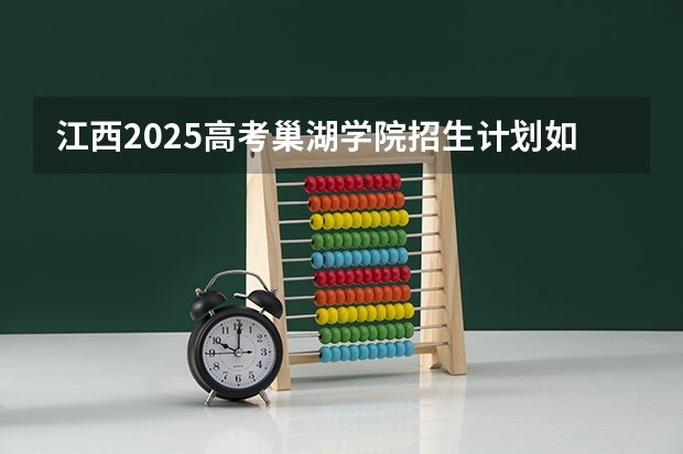 江西2025高考巢湖学院招生计划如何（2026参考）