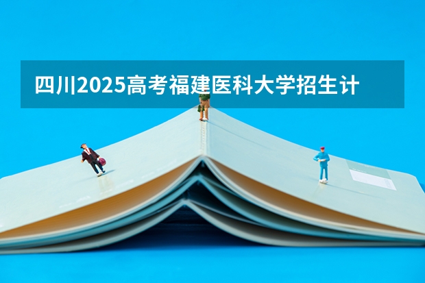 四川2025高考福建医科大学招生计划如何（2026参考）