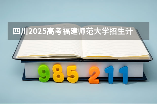 四川2025高考福建师范大学招生计划如何（2026参考）