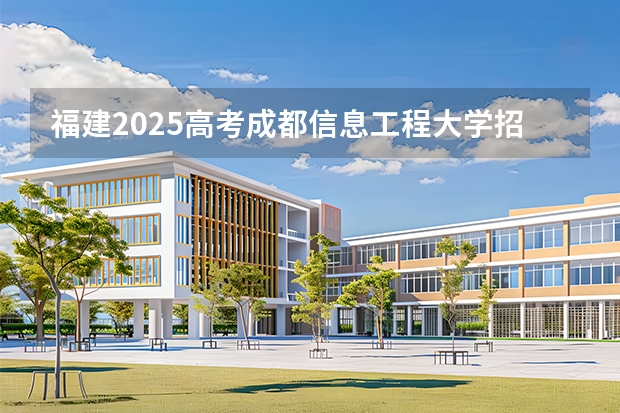 福建2025高考成都信息工程大学招生计划如何（2026参考）