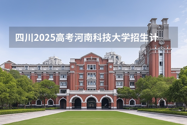 四川2025高考河南科技大学招生计划如何（2026参考）