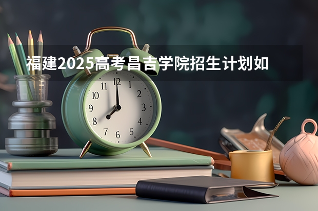 福建2025高考昌吉学院招生计划如何（2026参考）
