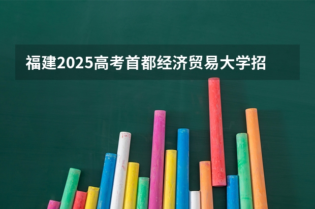 福建2025高考首都经济贸易大学招生计划如何（2026参考）