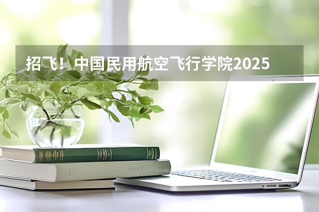 招飞！中国民用航空飞行学院2025年四川省招飞工作安排→（不上军校也能开飞机--多元升学通道系列（高中篇）之民航招飞）