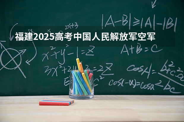 福建2025高考中国人民解放军空军工程大学招生计划如何（2026参考）