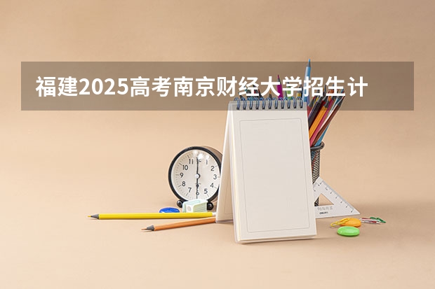 福建2025高考南京财经大学招生计划如何（2026参考）