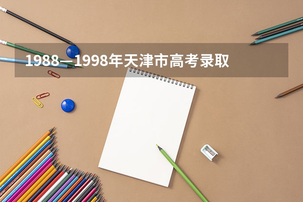1988—1998年天津市高考录取分数线 天津市各中学高考一本 二本率