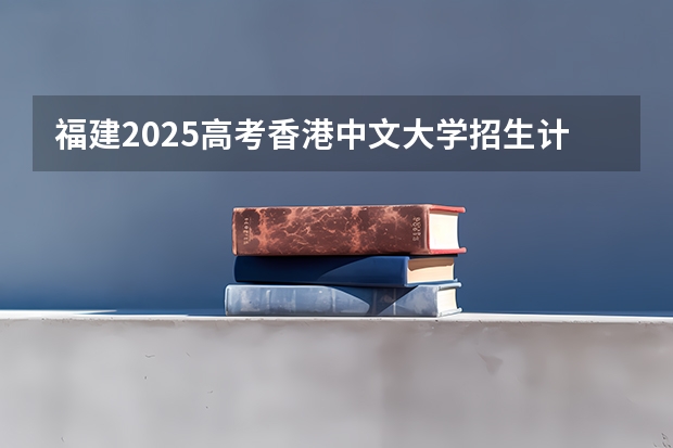 福建2025高考香港中文大学招生计划如何（2026参考）