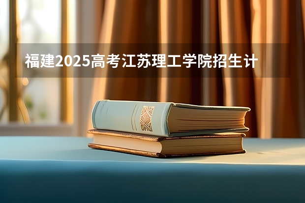 福建2025高考江苏理工学院招生计划如何（2026参考）